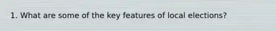 1. What are some of the key features of local elections?
