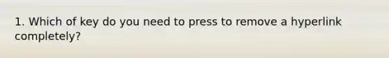 1. Which of key do you need to press to remove a hyperlink completely?