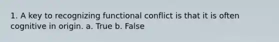 1. A key to recognizing functional conflict is that it is often cognitive in origin.​ a. True b. False