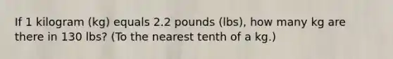 If 1 kilogram (kg) equals 2.2 pounds (lbs), how many kg are there in 130 lbs? (To the nearest tenth of a kg.)