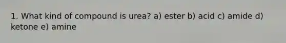 1. What kind of compound is urea? a) ester b) acid c) amide d) ketone e) amine