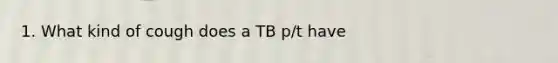 1. What kind of cough does a TB p/t have