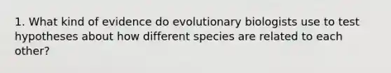 1. What kind of evidence do evolutionary biologists use to test hypotheses about how different species are related to each other?