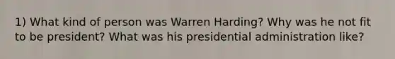 1) What kind of person was Warren Harding? Why was he not fit to be president? What was his presidential administration like?