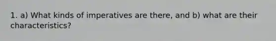 1. a) What kinds of imperatives are there, and b) what are their characteristics?