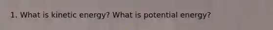 1. What is kinetic energy? What is potential energy?