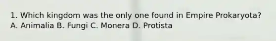 1. Which kingdom was the only one found in Empire Prokaryota? A. Animalia B. Fungi C. Monera D. Protista