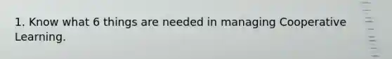1. Know what 6 things are needed in managing Cooperative Learning.