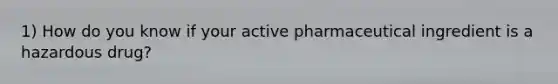 1) How do you know if your active pharmaceutical ingredient is a hazardous drug?