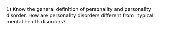 1) Know the general definition of personality and personality disorder. How are personality disorders different from "typical" mental health disorders?