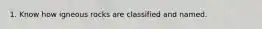 1. Know how igneous rocks are classified and named.