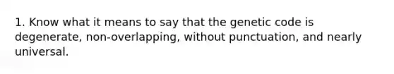 1. Know what it means to say that the genetic code is degenerate, non-overlapping, without punctuation, and nearly universal.