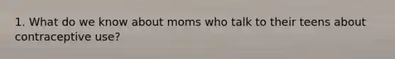 1. What do we know about moms who talk to their teens about contraceptive use?