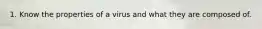 1. Know the properties of a virus and what they are composed of.