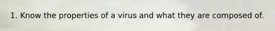 1. Know the properties of a virus and what they are composed of.