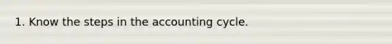 1. Know the steps in the accounting cycle.