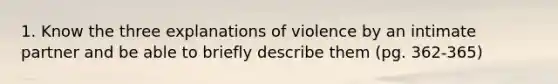 1. Know the three explanations of violence by an intimate partner and be able to briefly describe them (pg. 362-365)