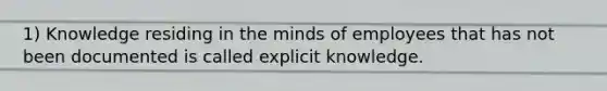 1) Knowledge residing in the minds of employees that has not been documented is called explicit knowledge.