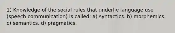 1) Knowledge of the social rules that underlie language use (speech communication) is called: a) syntactics. b) morphemics. c) semantics. d) pragmatics.