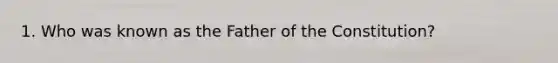 1. Who was known as the Father of the Constitution?