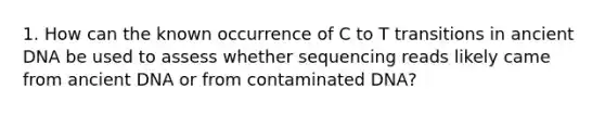 1. How can the known occurrence of C to T transitions in ancient DNA be used to assess whether sequencing reads likely came from ancient DNA or from contaminated DNA?