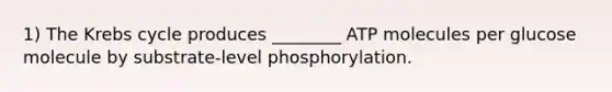 1) The Krebs cycle produces ________ ATP molecules per glucose molecule by substrate-level phosphorylation.