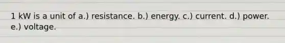 1 kW is a unit of a.) resistance. b.) energy. c.) current. d.) power. e.) voltage.