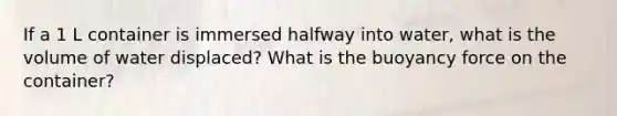 If a 1 L container is immersed halfway into water, what is the volume of water displaced? What is the buoyancy force on the container?