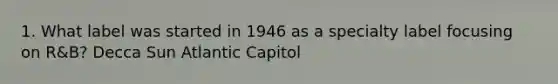 1. What label was started in 1946 as a specialty label focusing on R&B? Decca Sun Atlantic Capitol