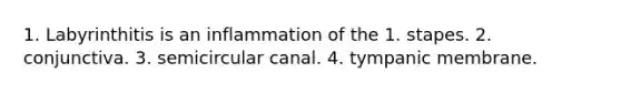 1. Labyrinthitis is an inflammation of the 1. stapes. 2. conjunctiva. 3. semicircular canal. 4. tympanic membrane.