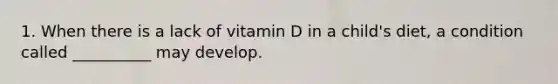 1. When there is a lack of vitamin D in a child's diet, a condition called __________ may develop.