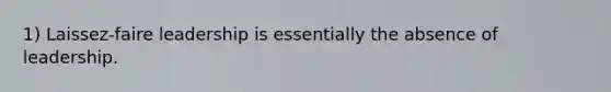 1) Laissez-faire leadership is essentially the absence of leadership.