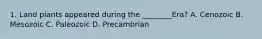 1. Land plants appeared during the ________Era? A. Cenozoic B. Mesozoic C. Paleozoic D. Precambrian