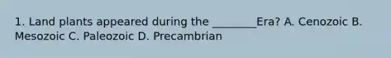 1. Land plants appeared during the ________Era? A. Cenozoic B. Mesozoic C. Paleozoic D. Precambrian