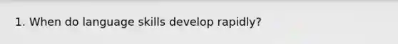 1. When do language skills develop rapidly?