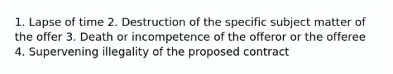 1. Lapse of time 2. Destruction of the specific subject matter of the offer 3. Death or incompetence of the offeror or the offeree 4. Supervening illegality of the proposed contract