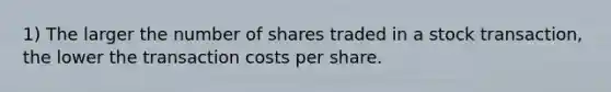 1) The larger the number of shares traded in a stock transaction, the lower the transaction costs per share.