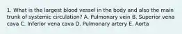 1. What is the largest blood vessel in the body and also the main trunk of systemic circulation? A. Pulmonary vein B. Superior vena cava C. Inferior vena cava D. Pulmonary artery E. Aorta