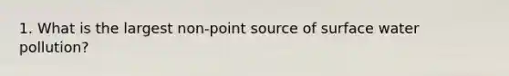 1. What is the largest non-point source of surface water pollution?