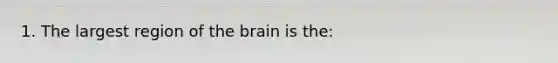 1. The largest region of the brain is the: