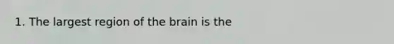 1. The largest region of the brain is the