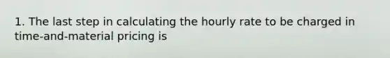 1. The last step in calculating the hourly rate to be charged in time-and-material pricing is