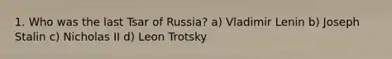 1. Who was the last Tsar of Russia? a) Vladimir Lenin b) Joseph Stalin c) Nicholas II d) Leon Trotsky