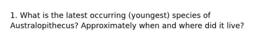 1. What is the latest occurring (youngest) species of Australopithecus? Approximately when and where did it live?