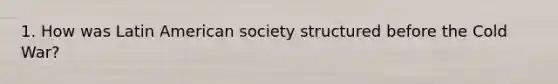 1. How was Latin American society structured before the Cold War?