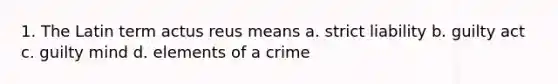 1. The Latin term actus reus means a. strict liability b. guilty act c. guilty mind d. elements of a crime