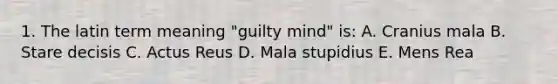 1. The latin term meaning "guilty mind" is: A. Cranius mala B. Stare decisis C. Actus Reus D. Mala stupidius E. Mens Rea