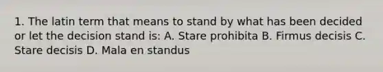 1. The latin term that means to stand by what has been decided or let the decision stand is: A. Stare prohibita B. Firmus decisis C. Stare decisis D. Mala en standus