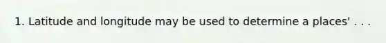 1. Latitude and longitude may be used to determine a places' . . .