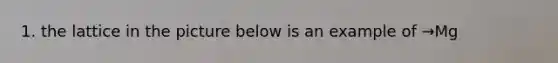 1. the lattice in the picture below is an example of →Mg